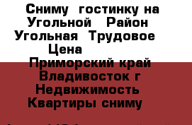 Сниму  гостинку на Угольной › Район ­ Угольная (Трудовое) › Цена ­ 13 500 - Приморский край, Владивосток г. Недвижимость » Квартиры сниму   